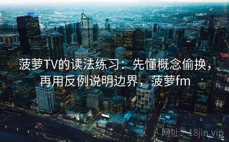 菠萝TV的读法练习：先懂概念偷换，再用反例说明边界，菠萝fm