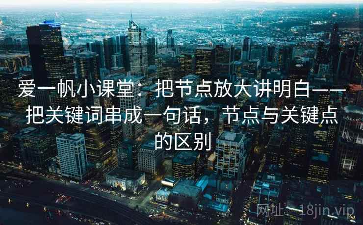 爱一帆小课堂：把节点放大讲明白——把关键词串成一句话，节点与关键点的区别