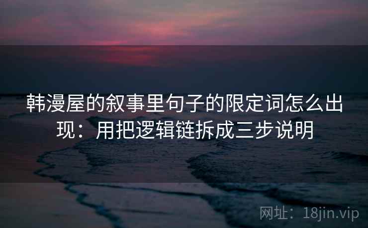 韩漫屋的叙事里句子的限定词怎么出现：用把逻辑链拆成三步说明