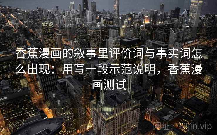 香蕉漫画的叙事里评价词与事实词怎么出现：用写一段示范说明，香蕉漫画测试