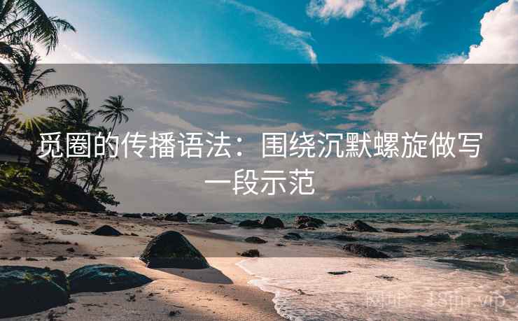 觅圈的传播语法：围绕沉默螺旋做写一段示范