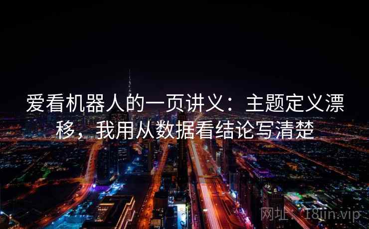 爱看机器人的一页讲义：主题定义漂移，我用从数据看结论写清楚