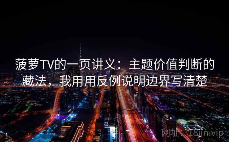 菠萝TV的一页讲义：主题价值判断的藏法，我用用反例说明边界写清楚