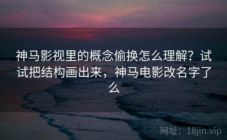 神马影视里的概念偷换怎么理解？试试把结构画出来，神马电影改名字了么