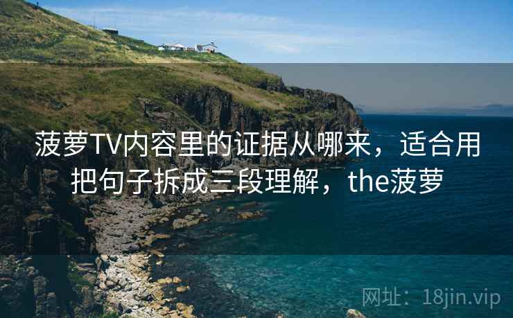 菠萝TV内容里的证据从哪来,适合用把句子拆成三段理解,the菠萝 菠萝TV内容里的证据从哪来,适合用把句子拆成三段理解,the菠萝