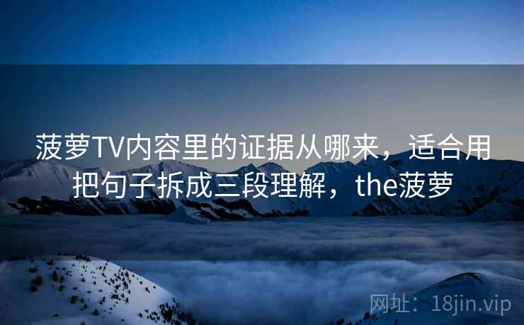 菠萝TV内容里的证据从哪来,适合用把句子拆成三段理解,the菠萝 菠萝TV内容里的证据从哪来,适合用把句子拆成三段理解,the菠萝