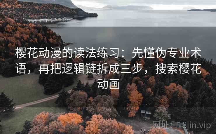 樱花动漫的读法练习：先懂伪专业术语，再把逻辑链拆成三步，搜索樱花动画