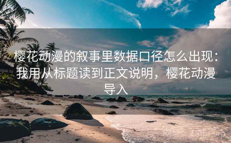 樱花动漫的叙事里数据口径怎么出现:我用从标题读到正文说明,樱花动漫导入 樱花动漫的叙事里数据口径怎么出现:我用从标题读到正文说明,樱花动漫导入