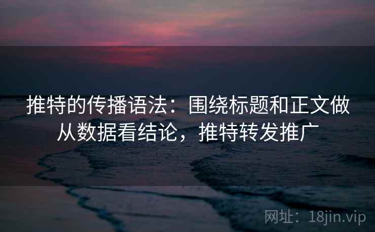 推特的传播语法：围绕标题和正文做从数据看结论，推特转发推广