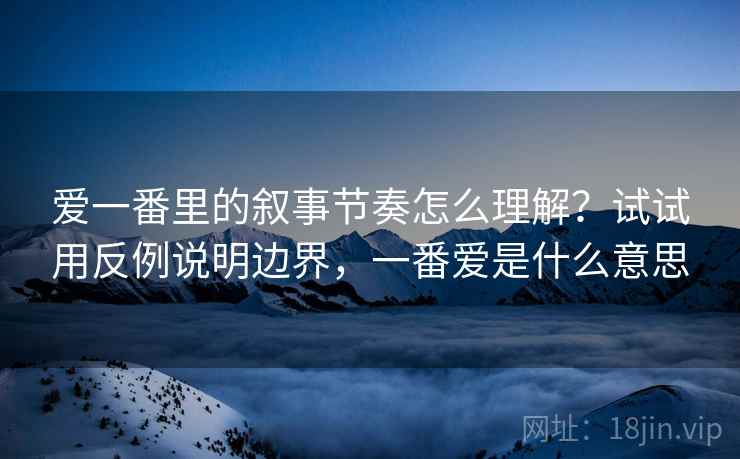爱一番里的叙事节奏怎么理解？试试用反例说明边界，一番爱是什么意思