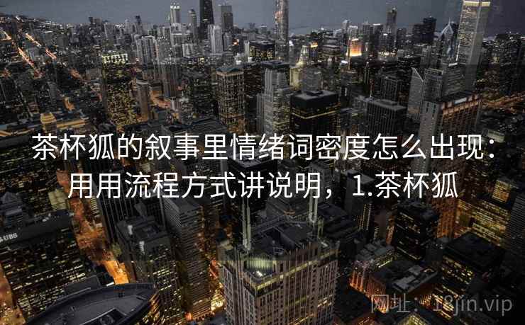 茶杯狐的叙事里情绪词密度怎么出现：用用流程方式讲说明，1.茶杯狐