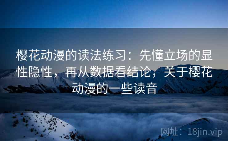 樱花动漫的读法练习：先懂立场的显性隐性，再从数据看结论，关于樱花动漫的一些读音