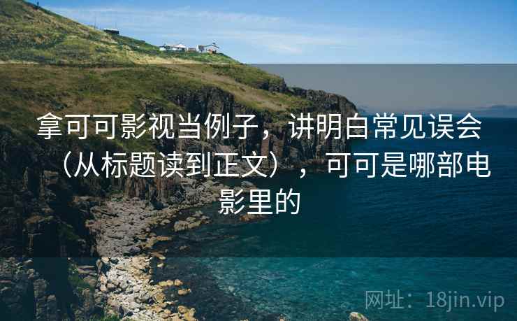 拿可可影视当例子，讲明白常见误会（从标题读到正文），可可是哪部电影里的