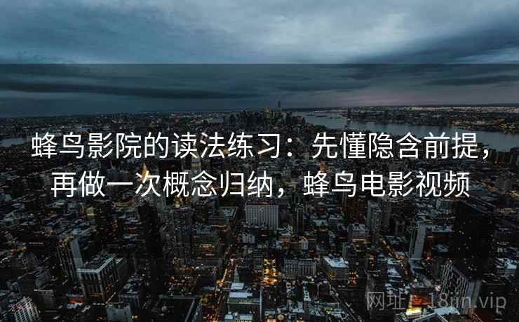 蜂鸟影院的读法练习：先懂隐含前提，再做一次概念归纳，蜂鸟电影视频