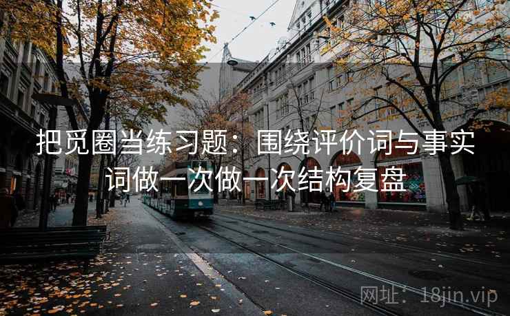 把觅圈当练习题：围绕评价词与事实词做一次做一次结构复盘