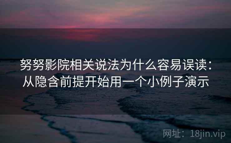 努努影院相关说法为什么容易误读：从隐含前提开始用一个小例子演示