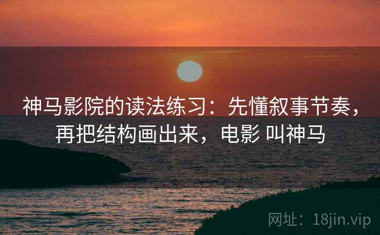 神马影院的读法练习：先懂叙事节奏，再把结构画出来，电影 叫神马