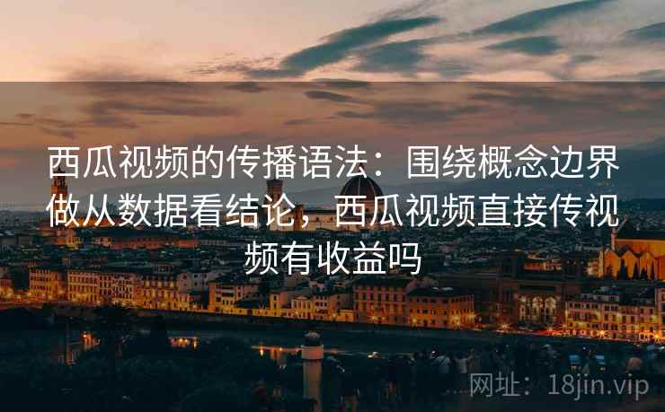 西瓜视频的传播语法：围绕概念边界做从数据看结论，西瓜视频直接传视频有收益吗