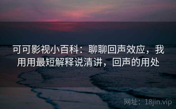 可可影视小百科：聊聊回声效应，我用用最短解释说清讲，回声的用处