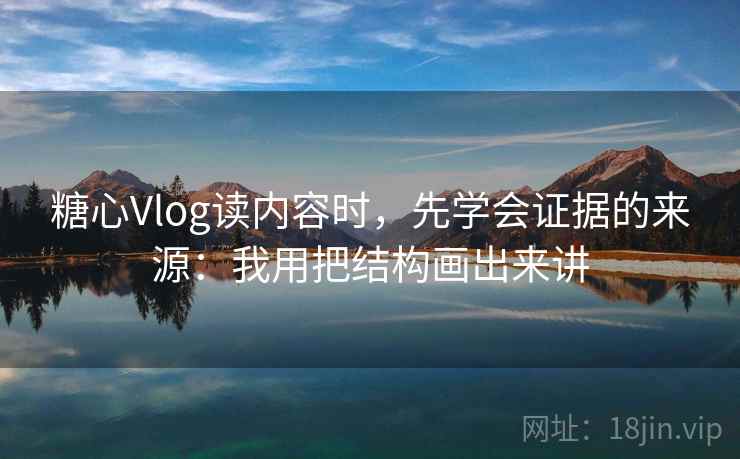 糖心Vlog读内容时，先学会证据的来源：我用把结构画出来讲