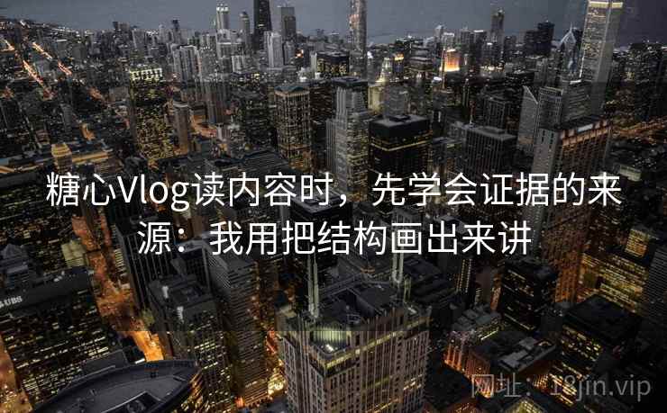 糖心Vlog读内容时，先学会证据的来源：我用把结构画出来讲