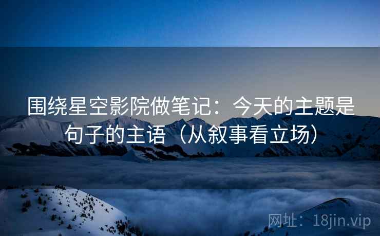 围绕星空影院做笔记：今天的主题是句子的主语（从叙事看立场）