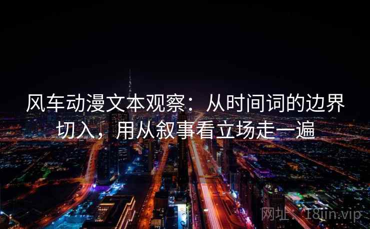 风车动漫文本观察:从时间词的边界切入,用从叙事看立场走一遍 风车动漫文本观察:从时间词的边界切入,用从叙事看立场走一遍
