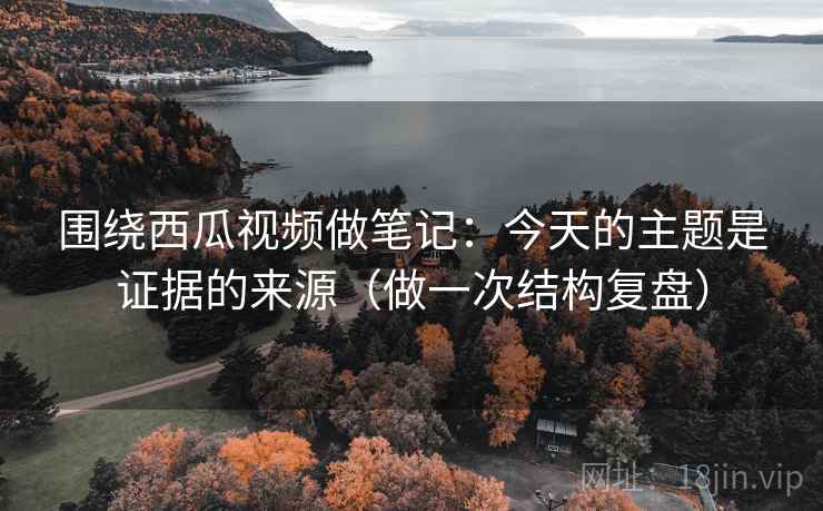 围绕西瓜视频做笔记：今天的主题是证据的来源（做一次结构复盘）