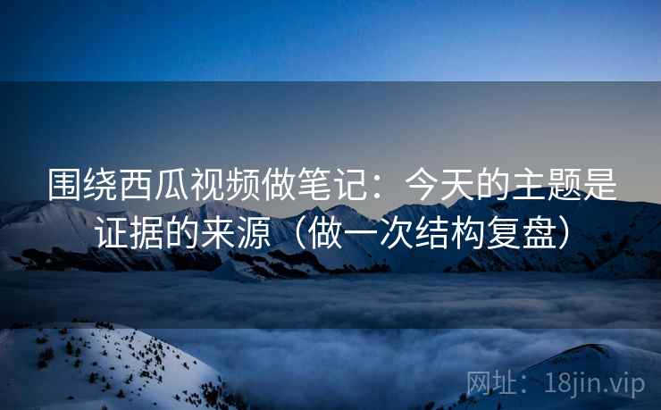 围绕西瓜视频做笔记：今天的主题是证据的来源（做一次结构复盘）