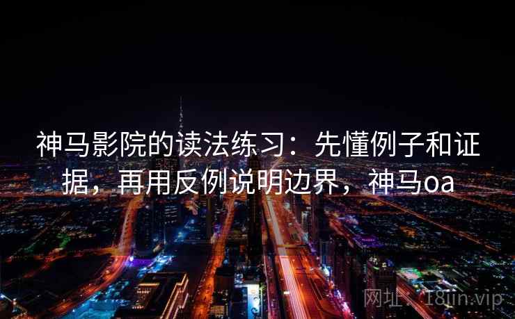 神马影院的读法练习：先懂例子和证据，再用反例说明边界，神马oa