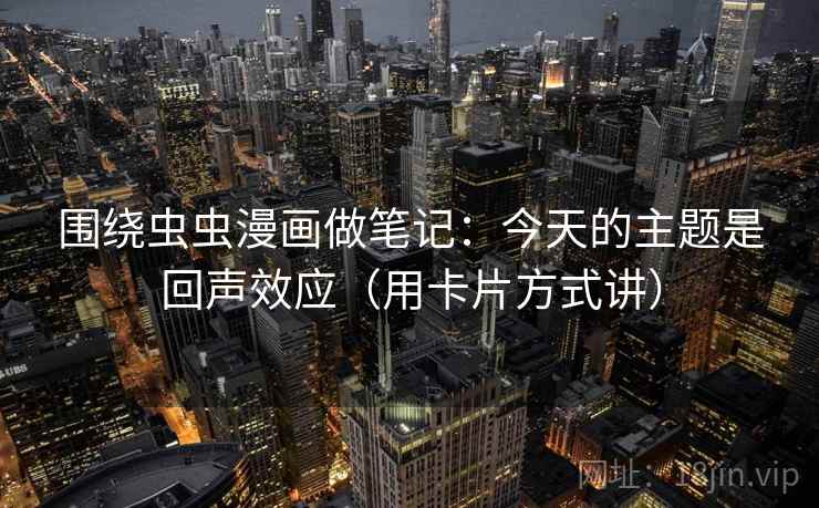 围绕虫虫漫画做笔记：今天的主题是回声效应（用卡片方式讲）
