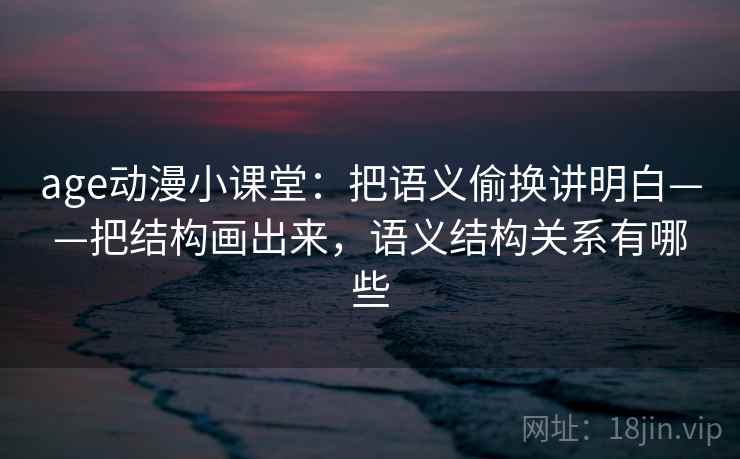 age动漫小课堂：把语义偷换讲明白——把结构画出来，语义结构关系有哪些