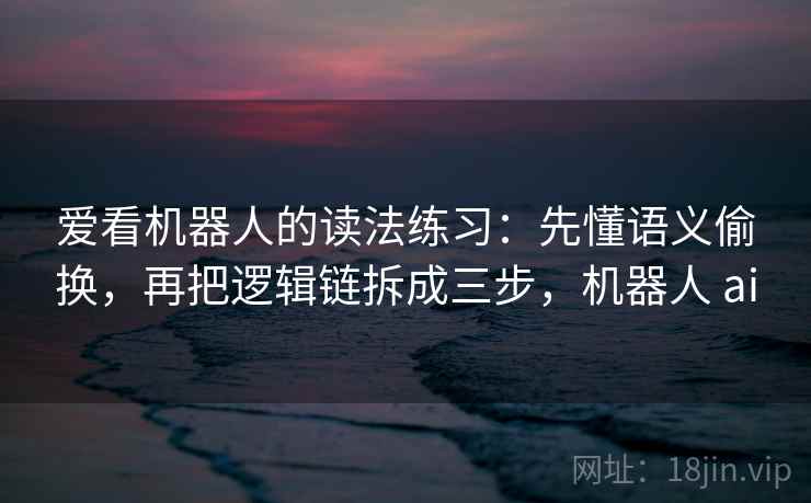 爱看机器人的读法练习：先懂语义偷换，再把逻辑链拆成三步，机器人 ai