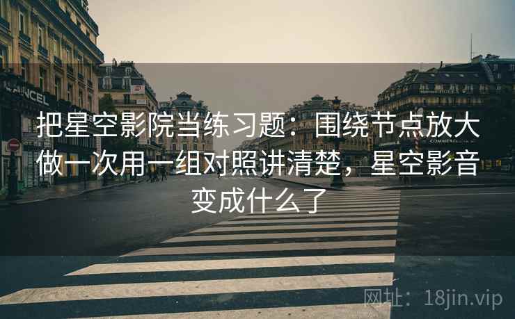把星空影院当练习题：围绕节点放大做一次用一组对照讲清楚，星空影音变成什么了