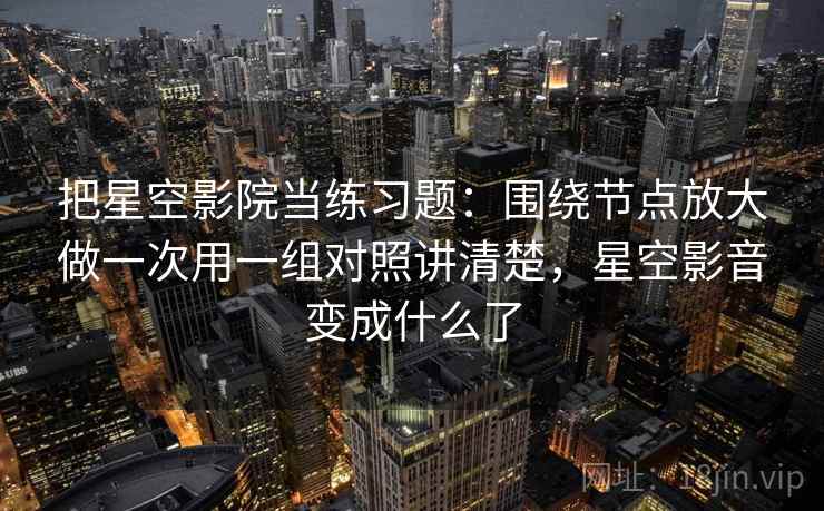 把星空影院当练习题：围绕节点放大做一次用一组对照讲清楚，星空影音变成什么了