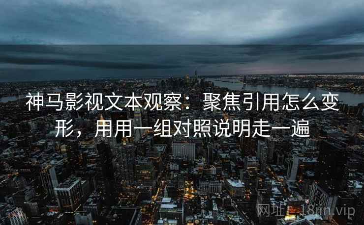 神马影视文本观察:聚焦引用怎么变形,用用一组对照说明走一遍 神马影视文本观察:聚焦引用怎么变形,用用一组对照说明走一遍