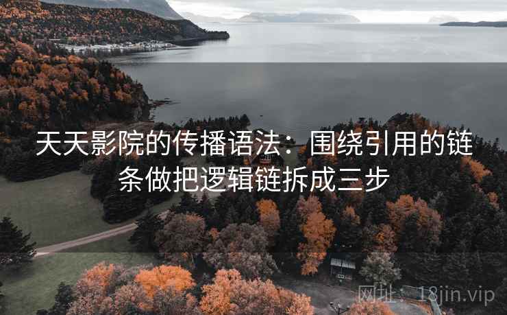 天天影院的传播语法：围绕引用的链条做把逻辑链拆成三步