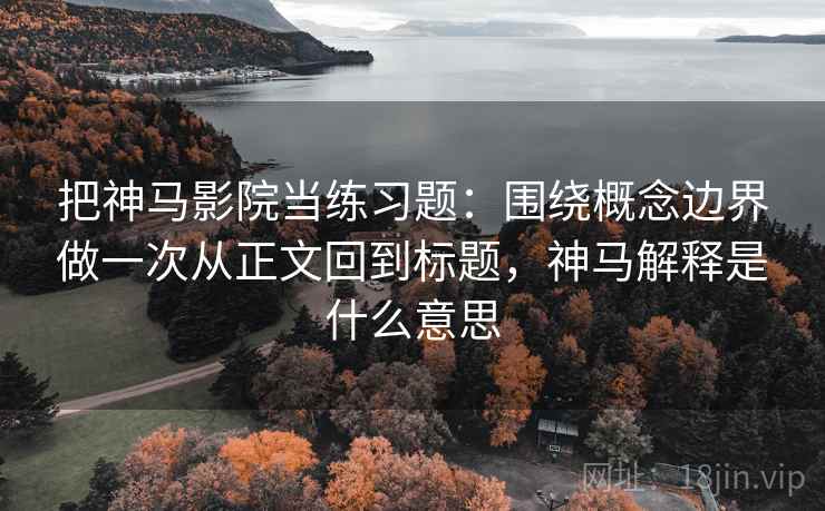 把神马影院当练习题：围绕概念边界做一次从正文回到标题，神马解释是什么意思