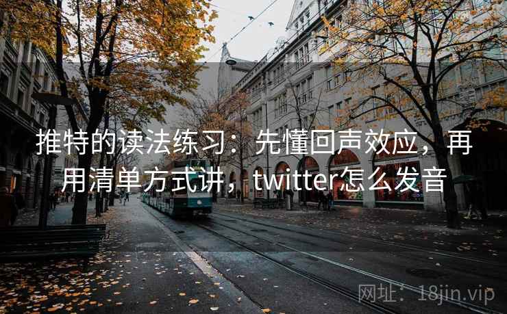 推特的读法练习：先懂回声效应，再用清单方式讲，twitter怎么发音