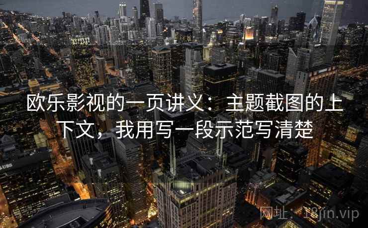 欧乐影视的一页讲义：主题截图的上下文，我用写一段示范写清楚