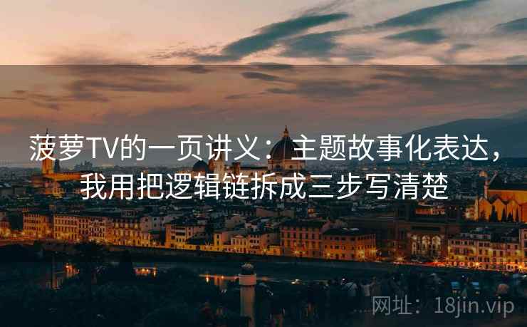 菠萝TV的一页讲义:主题故事化表达,我用把逻辑链拆成三步写清楚 菠萝TV的一页讲义:主题故事化表达,我用把逻辑链拆成三步写清楚