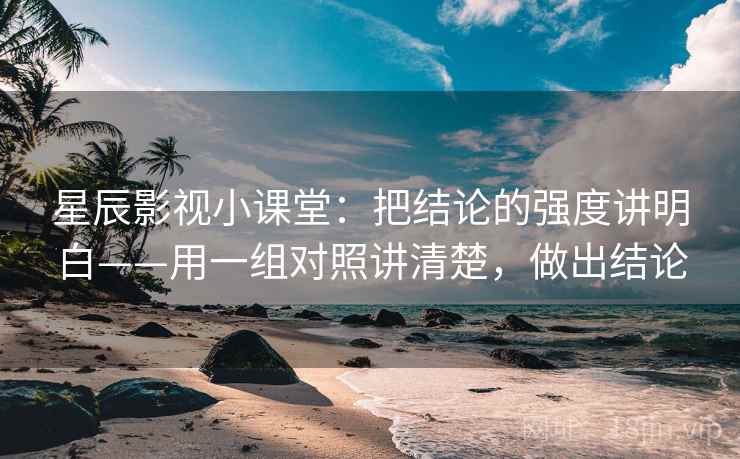 星辰影视小课堂：把结论的强度讲明白——用一组对照讲清楚，做出结论